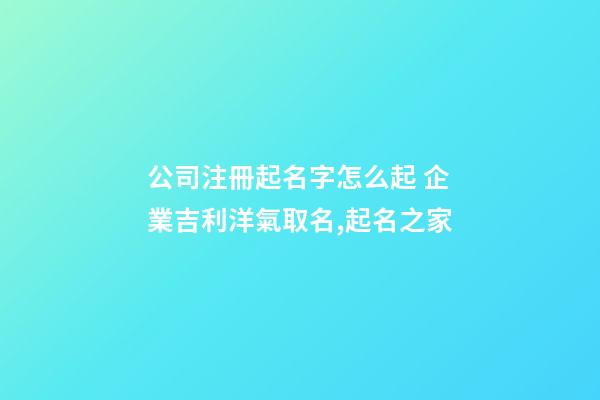 公司注冊起名字怎么起 企業吉利洋氣取名,起名之家-第1張-公司起名-玄機派